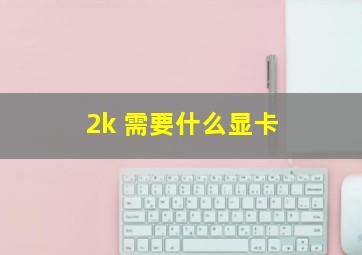 2k 需要什么显卡